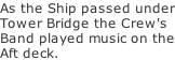 As the Ship passed under Tower Bridge the Crew's Band played music on the Aft deck.