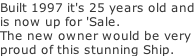 Built 1997 it's 25 years old and is now up for 'Sale. The new owner would be very  proud of this stunning Ship.