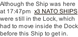 Although the Ship was here at 17:47pm  x3 NATO SHIPS were still in the Lock, which had to move inside the Dock before this Ship to get in.