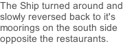 The Ship turned around and slowly reversed back to it's moorings on the south side opposite the restaurants.