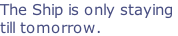 The Ship is only staying  till tomorrow.
