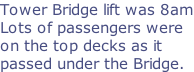 Tower Bridge lift was 8am Lots of passengers were  on the top decks as it passed under the Bridge.