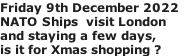 Friday 9th December 2022    NATO Ships  visit London and staying a few days, is it for Xmas shopping ?