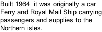 Built 1964  it was originally a car Ferry and Royal Mail Ship carrying passengers and supplies to the Northern isles.