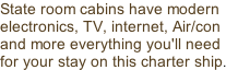 State room cabins have modern electronics, TV, internet, Air/con and more everything you'll need for your stay on this charter ship.