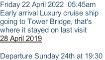 Friday 22 April 2022  05:45am Early arrival Luxury cruise ship going to Tower Bridge, that's where it stayed on last visit 28 April 2019  Departure Sunday 24th at 19:30