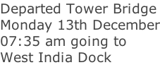 Departed Tower Bridge Monday 13th December 07:35 am going to West India Dock