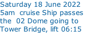 Saturday 18 June 2022   5am  cruise Ship passes  the  02 Dome going to  Tower Bridge, lift 06:15