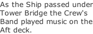 As the Ship passed under Tower Bridge the Crew's Band played music on the Aft deck.