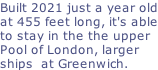 Built 2021 just a year old at 455 feet long, it's able to stay in the the upper Pool of London, larger  ships  at Greenwich.