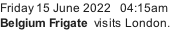 Friday 15 June 2022   04:15am Belgium Frigate  visits London.