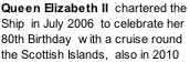 Queen Elizabeth II  chartered the  Ship  in July 2006  to celebrate her 80th Birthday  with a cruise round the Scottish Islands,  also in 2010