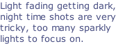 Light fading getting dark, night time shots are very tricky, too many sparkly lights to focus on.