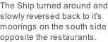 The Ship turned around and slowly reversed back to it's moorings on the south side opposite the restaurants.