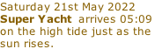 Saturday 21st May 2022 Super Yacht  arrives 05:09 on the high tide just as the  sun rises.