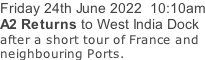 Friday 24th June 2022  10:10am A2 Returns to West India Dock after a short tour of France and neighbouring Ports.