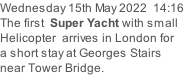 Wednesday 15th May 2022  14:16 The first  Super Yacht with small  Helicopter  arrives in London for a short stay at Georges Stairs  near Tower Bridge.