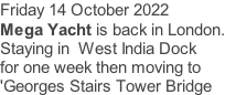 Friday 14 October 2022 Mega Yacht is back in London. Staying in  West India Dock for one week then moving to  'Georges Stairs Tower Bridge