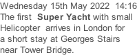 Wednesday 15th May 2022  14:16 The first  Super Yacht with small  Helicopter  arrives in London for a short stay at Georges Stairs  near Tower Bridge.